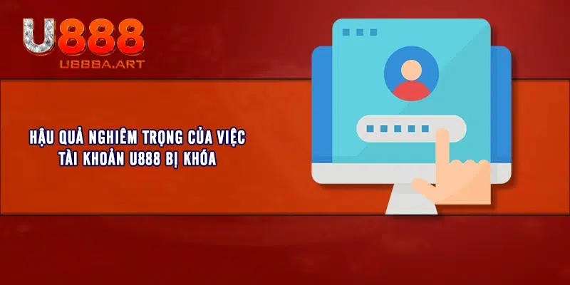 Hậu quả nghiêm trọng của việc tài khoản U888 bị khóa